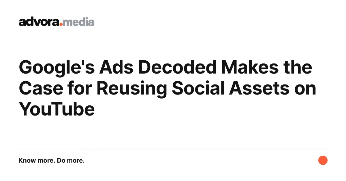 Advora.media title card: Google's Ads Decoded Makes the Case for Reusing Social Assets on YouTube